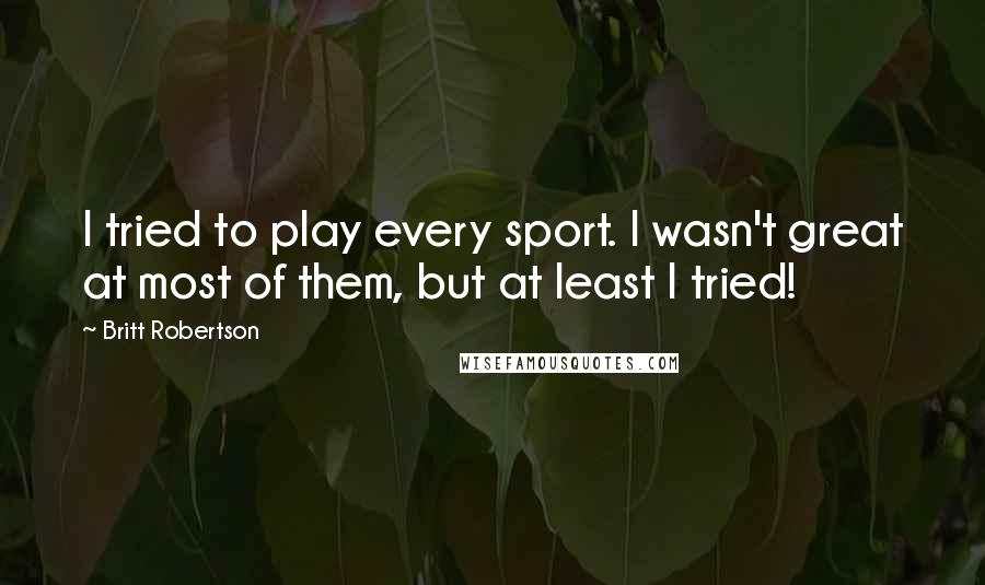 Britt Robertson Quotes: I tried to play every sport. I wasn't great at most of them, but at least I tried!