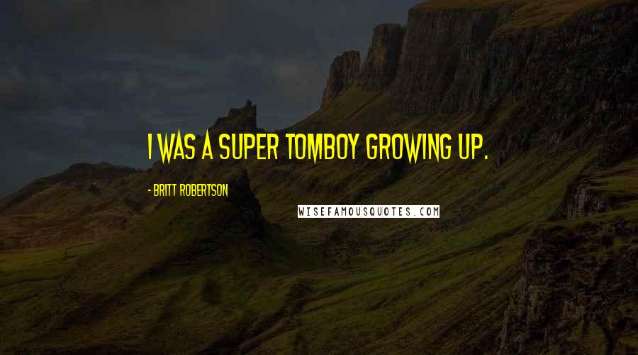 Britt Robertson Quotes: I was a super tomboy growing up.