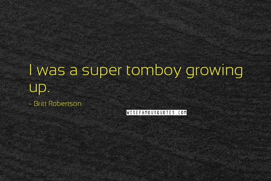 Britt Robertson Quotes: I was a super tomboy growing up.