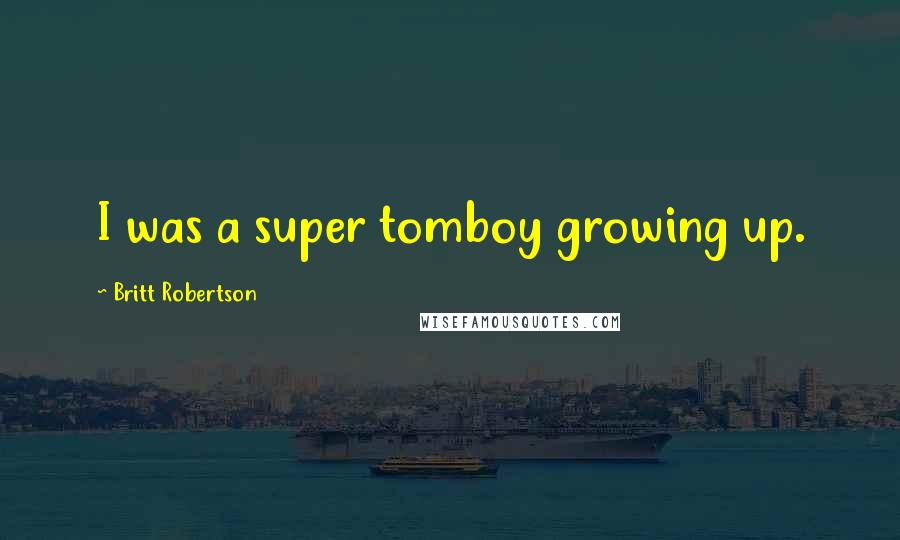 Britt Robertson Quotes: I was a super tomboy growing up.