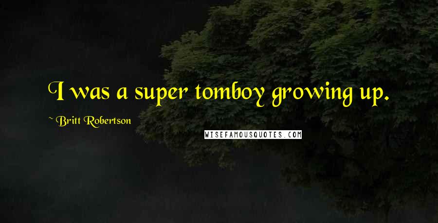 Britt Robertson Quotes: I was a super tomboy growing up.