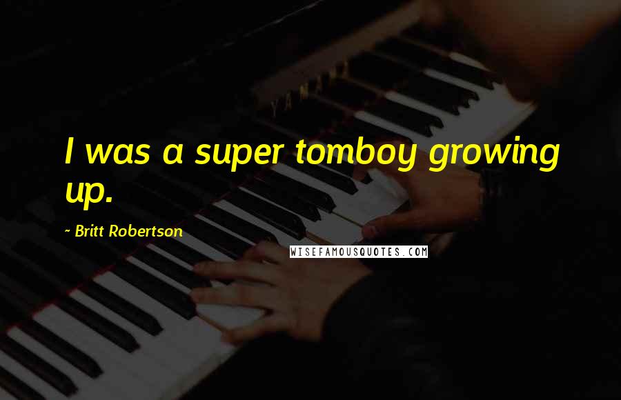 Britt Robertson Quotes: I was a super tomboy growing up.