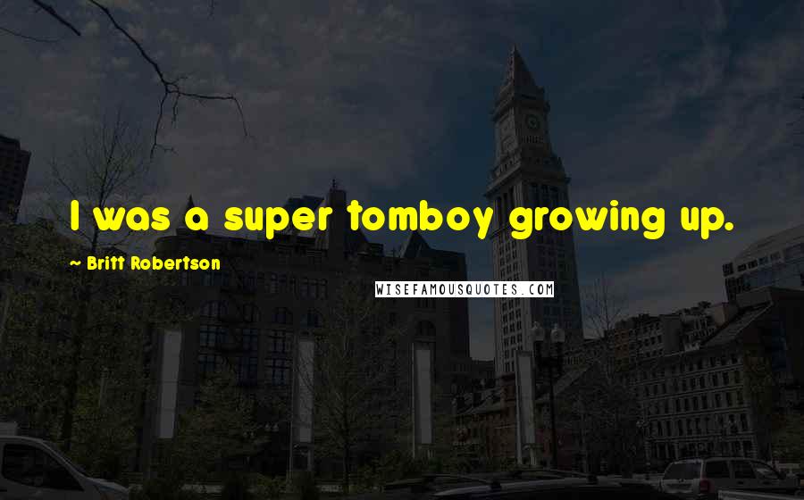 Britt Robertson Quotes: I was a super tomboy growing up.