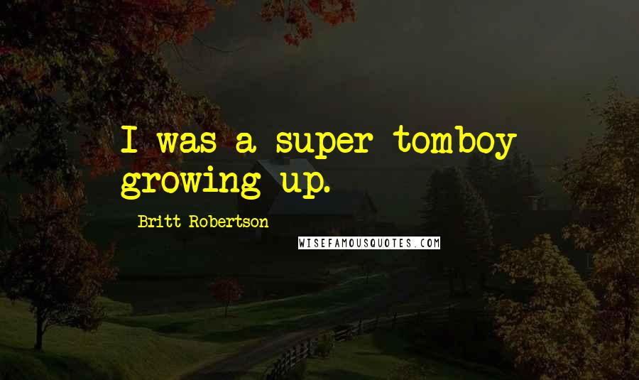 Britt Robertson Quotes: I was a super tomboy growing up.