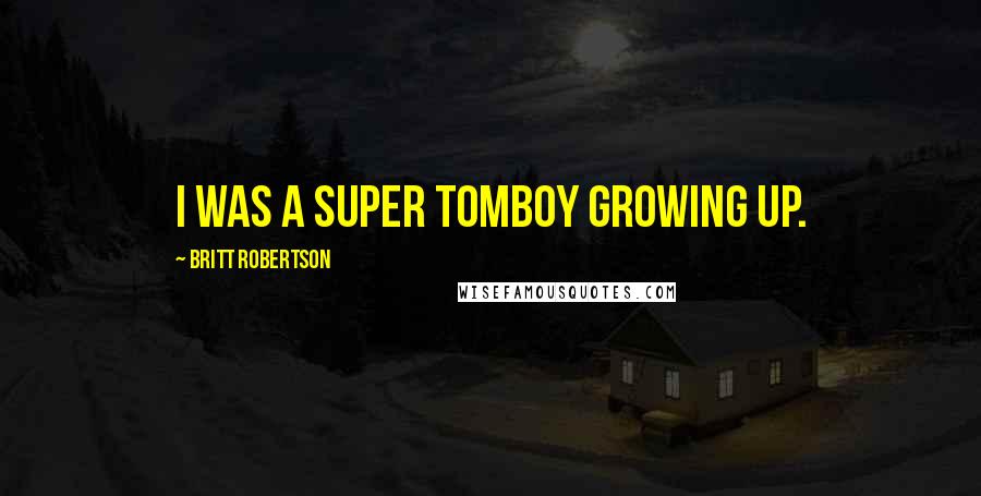 Britt Robertson Quotes: I was a super tomboy growing up.