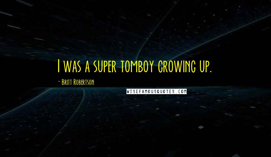 Britt Robertson Quotes: I was a super tomboy growing up.