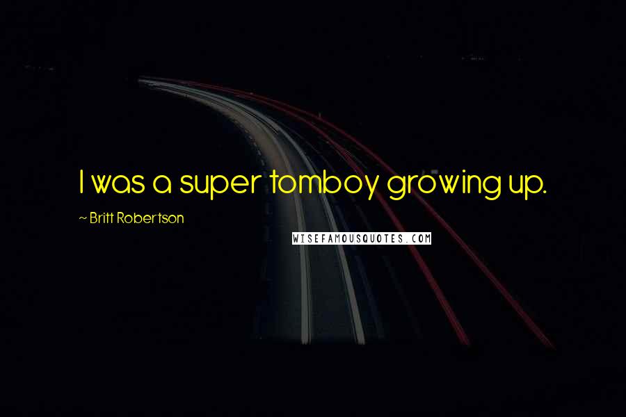 Britt Robertson Quotes: I was a super tomboy growing up.