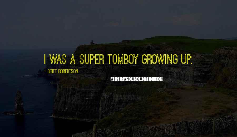 Britt Robertson Quotes: I was a super tomboy growing up.