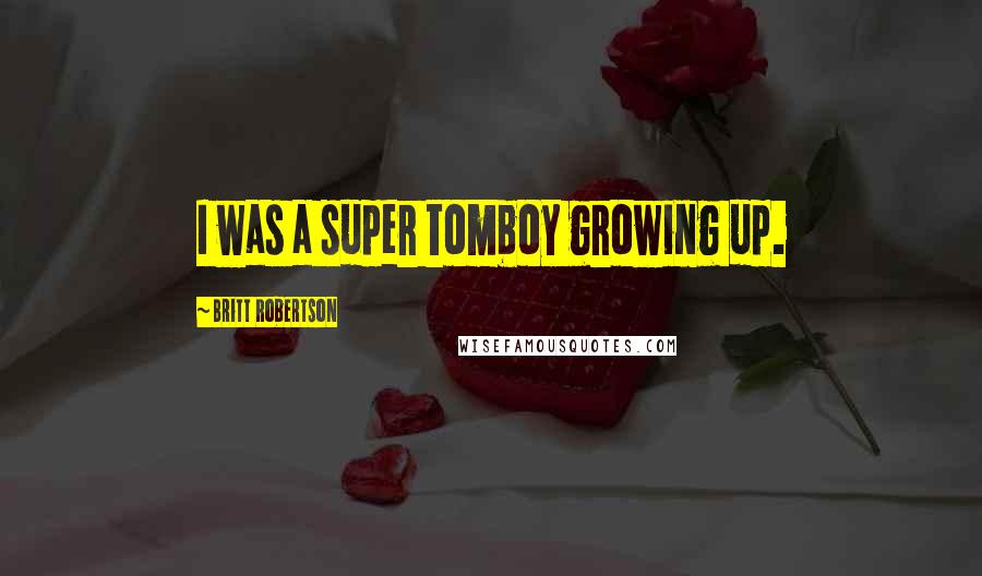 Britt Robertson Quotes: I was a super tomboy growing up.