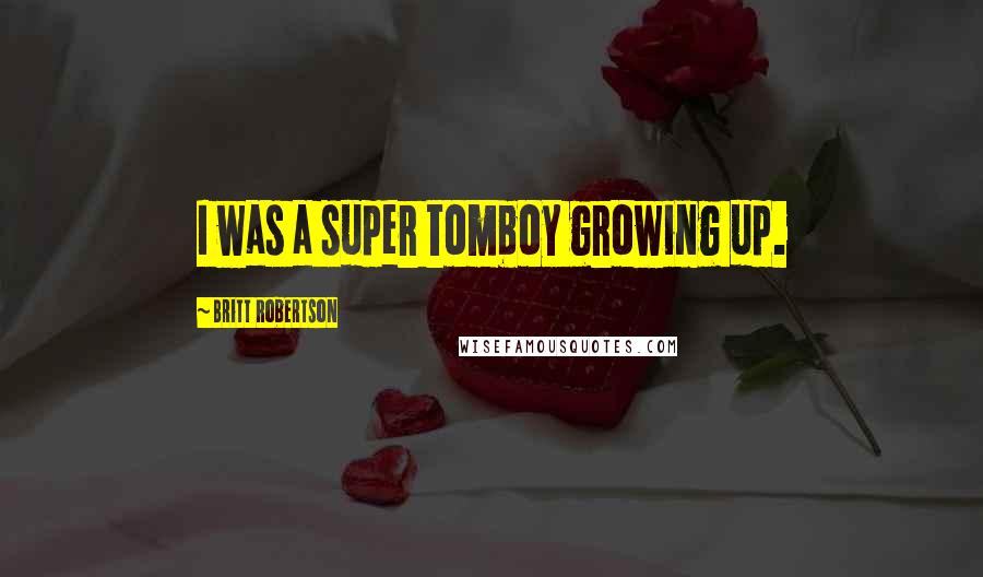 Britt Robertson Quotes: I was a super tomboy growing up.