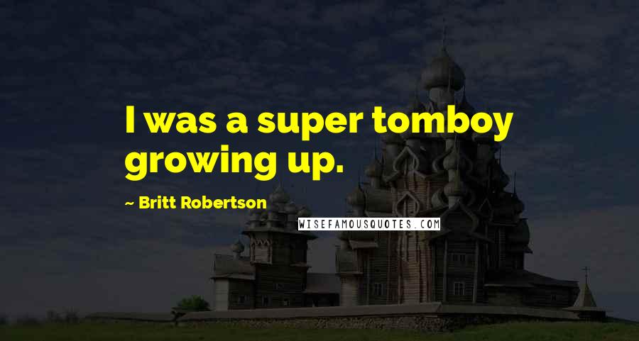 Britt Robertson Quotes: I was a super tomboy growing up.