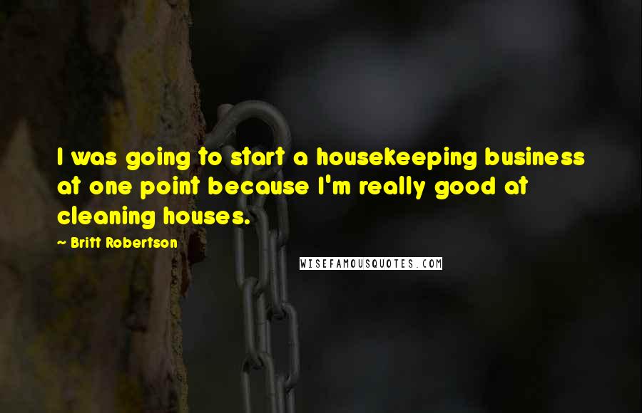 Britt Robertson Quotes: I was going to start a housekeeping business at one point because I'm really good at cleaning houses.