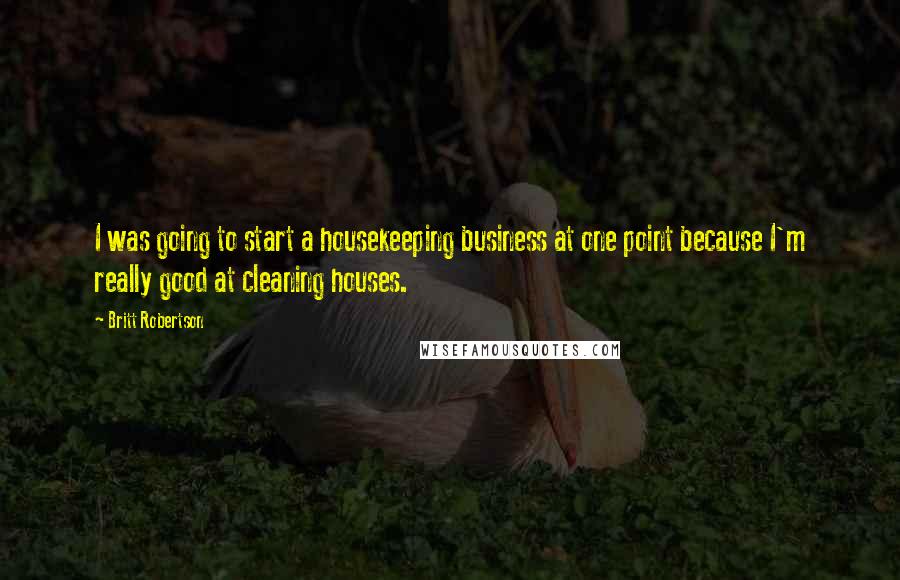 Britt Robertson Quotes: I was going to start a housekeeping business at one point because I'm really good at cleaning houses.