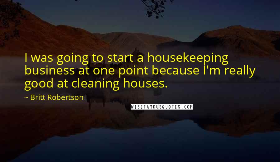 Britt Robertson Quotes: I was going to start a housekeeping business at one point because I'm really good at cleaning houses.