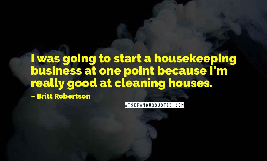 Britt Robertson Quotes: I was going to start a housekeeping business at one point because I'm really good at cleaning houses.