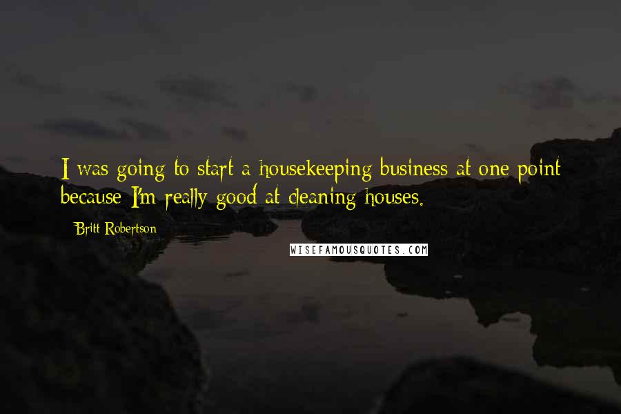 Britt Robertson Quotes: I was going to start a housekeeping business at one point because I'm really good at cleaning houses.