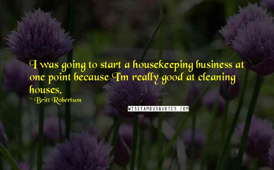 Britt Robertson Quotes: I was going to start a housekeeping business at one point because I'm really good at cleaning houses.