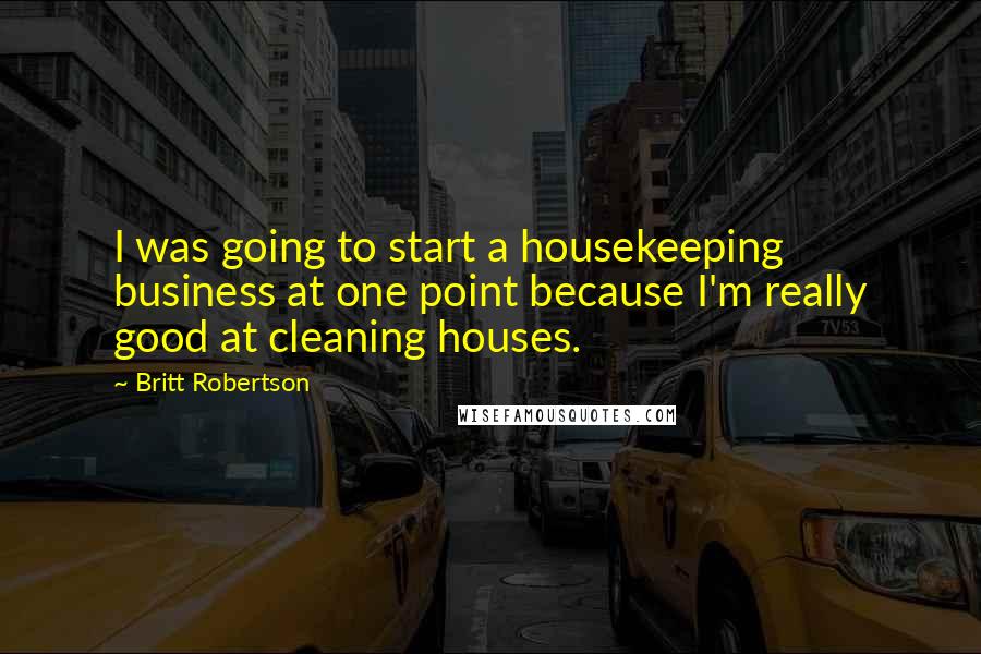 Britt Robertson Quotes: I was going to start a housekeeping business at one point because I'm really good at cleaning houses.