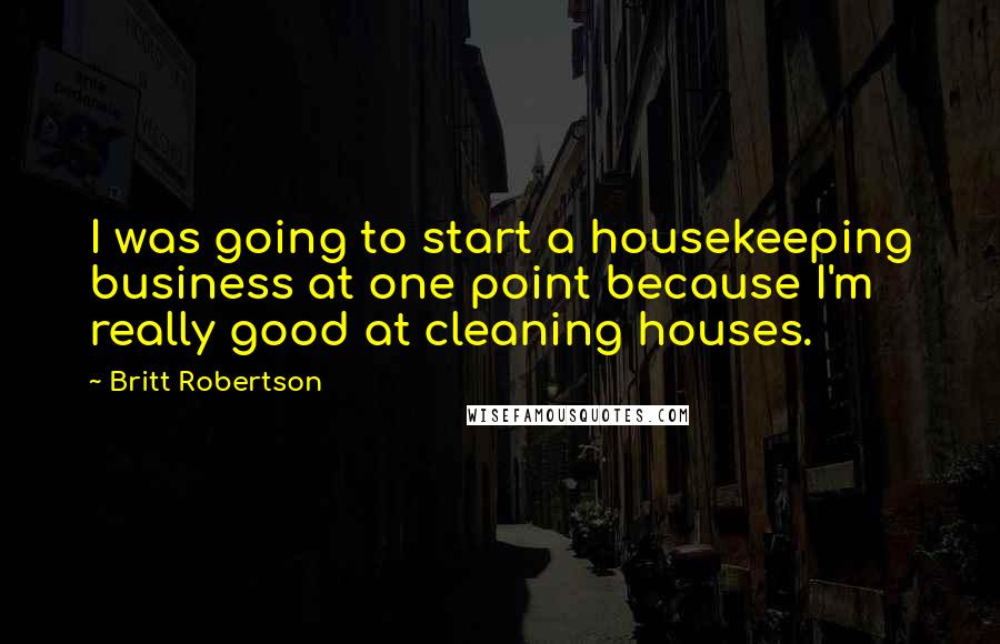 Britt Robertson Quotes: I was going to start a housekeeping business at one point because I'm really good at cleaning houses.