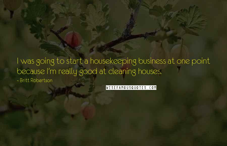 Britt Robertson Quotes: I was going to start a housekeeping business at one point because I'm really good at cleaning houses.