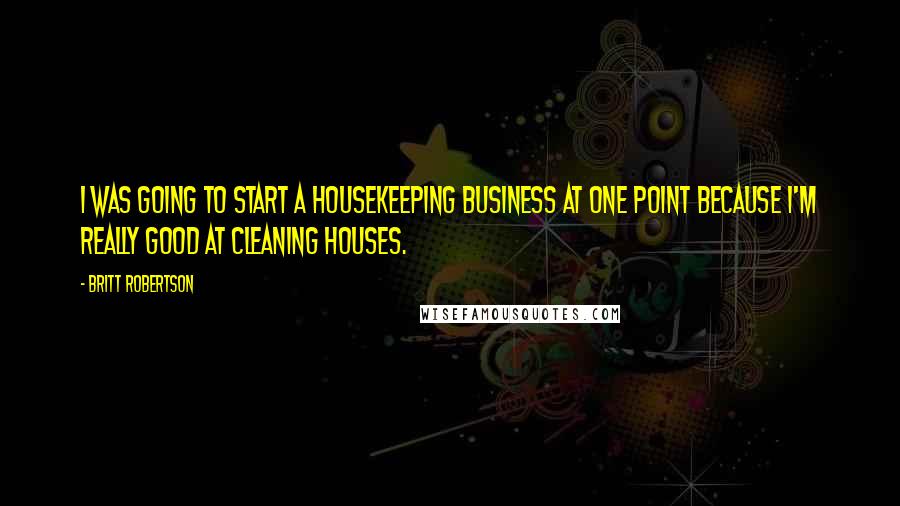 Britt Robertson Quotes: I was going to start a housekeeping business at one point because I'm really good at cleaning houses.