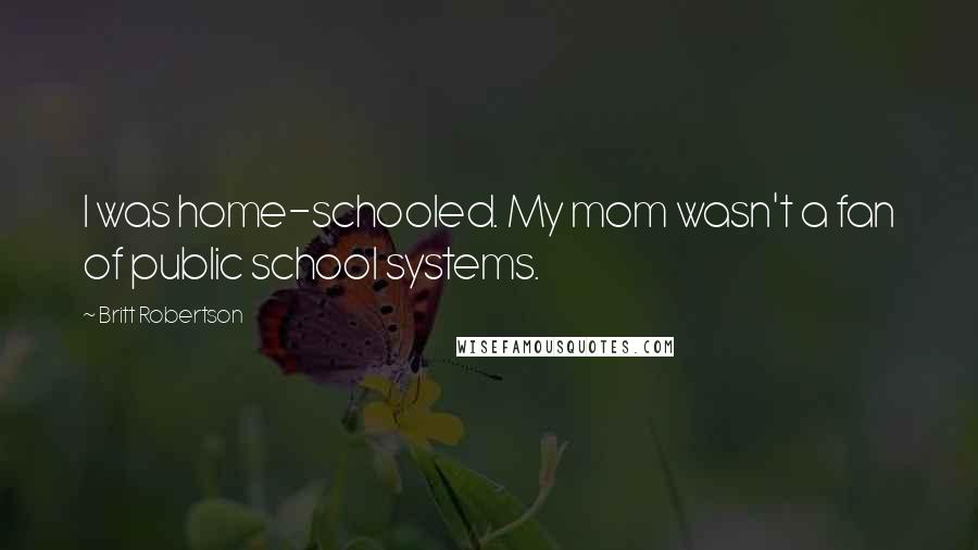 Britt Robertson Quotes: I was home-schooled. My mom wasn't a fan of public school systems.