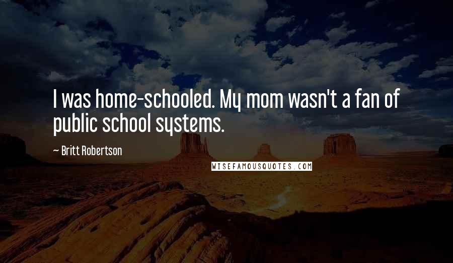 Britt Robertson Quotes: I was home-schooled. My mom wasn't a fan of public school systems.