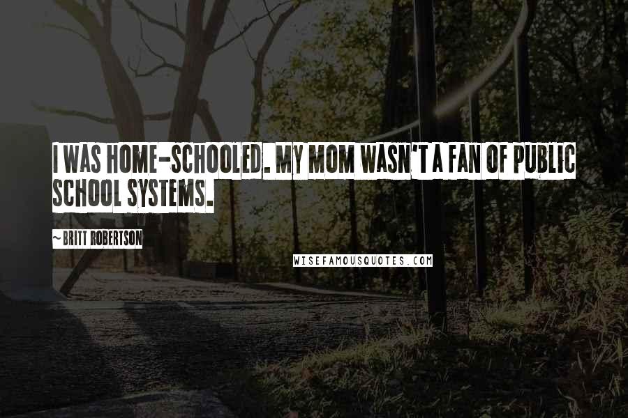 Britt Robertson Quotes: I was home-schooled. My mom wasn't a fan of public school systems.