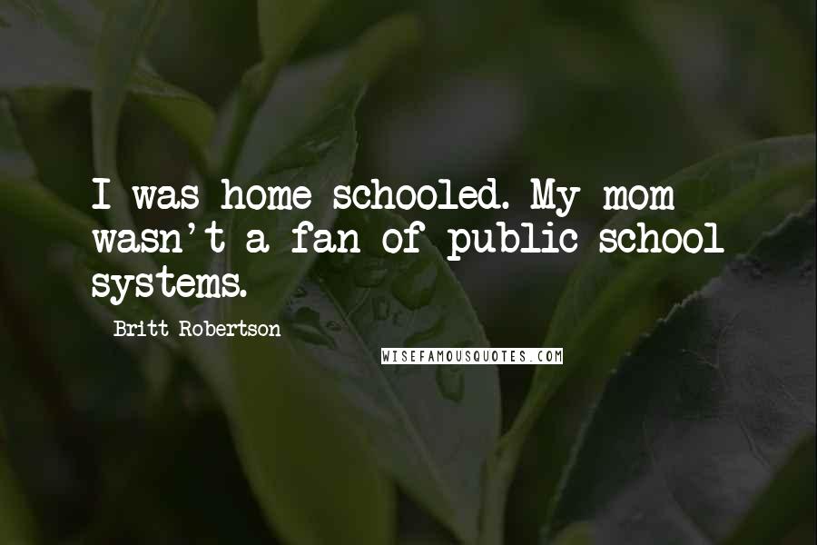 Britt Robertson Quotes: I was home-schooled. My mom wasn't a fan of public school systems.