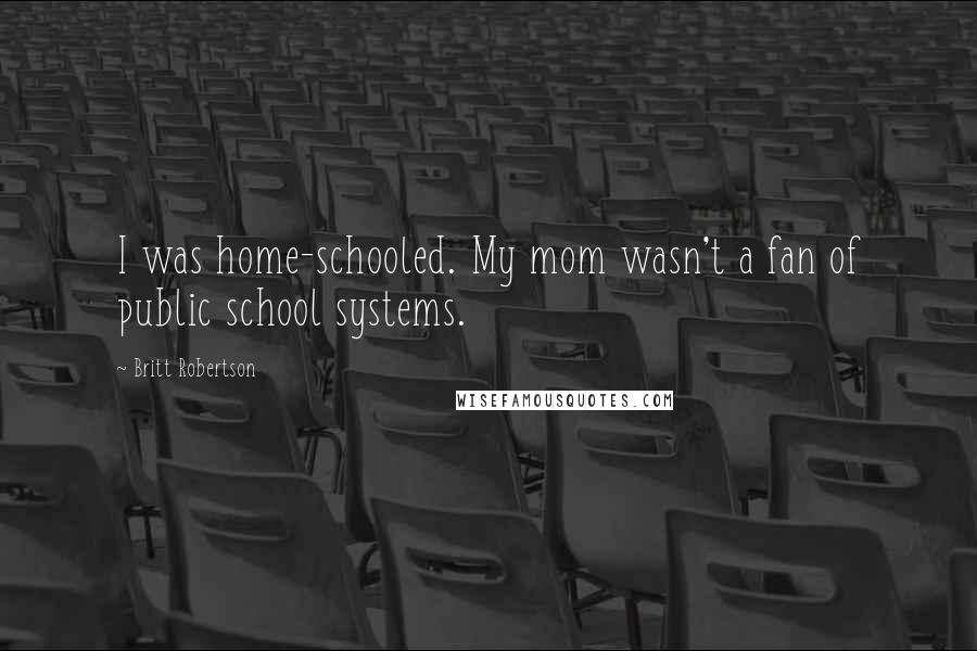 Britt Robertson Quotes: I was home-schooled. My mom wasn't a fan of public school systems.