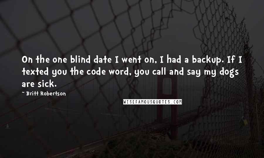 Britt Robertson Quotes: On the one blind date I went on, I had a backup. If I texted you the code word, you call and say my dogs are sick.