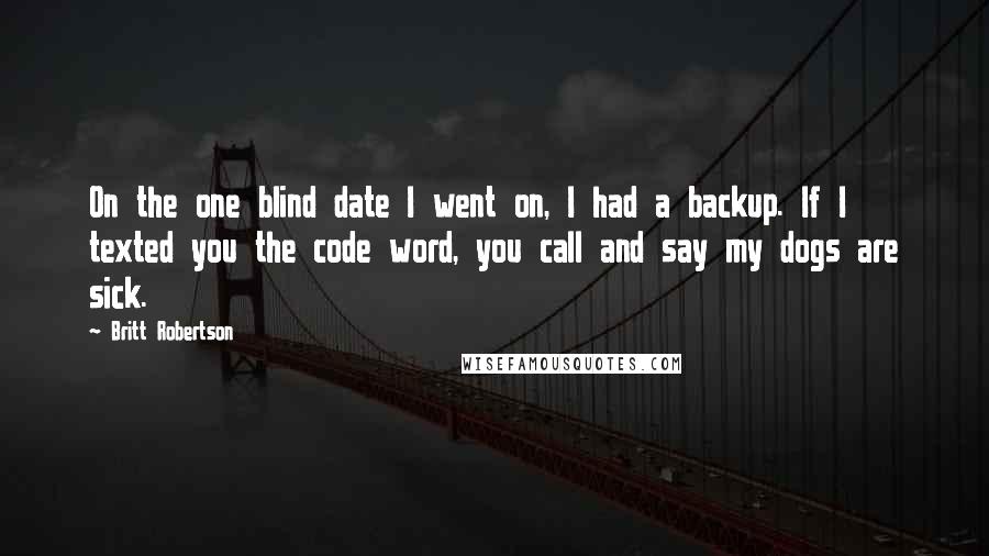 Britt Robertson Quotes: On the one blind date I went on, I had a backup. If I texted you the code word, you call and say my dogs are sick.