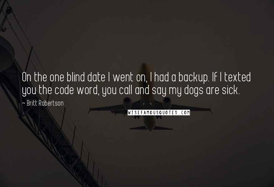Britt Robertson Quotes: On the one blind date I went on, I had a backup. If I texted you the code word, you call and say my dogs are sick.