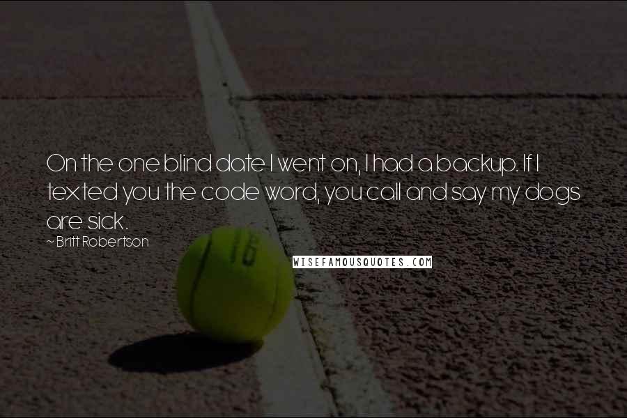 Britt Robertson Quotes: On the one blind date I went on, I had a backup. If I texted you the code word, you call and say my dogs are sick.