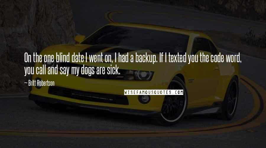 Britt Robertson Quotes: On the one blind date I went on, I had a backup. If I texted you the code word, you call and say my dogs are sick.