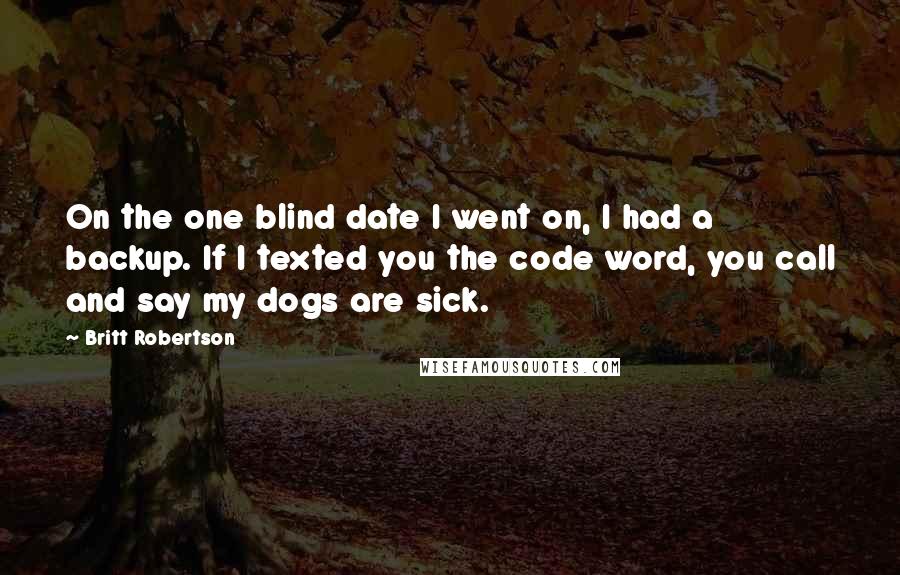 Britt Robertson Quotes: On the one blind date I went on, I had a backup. If I texted you the code word, you call and say my dogs are sick.