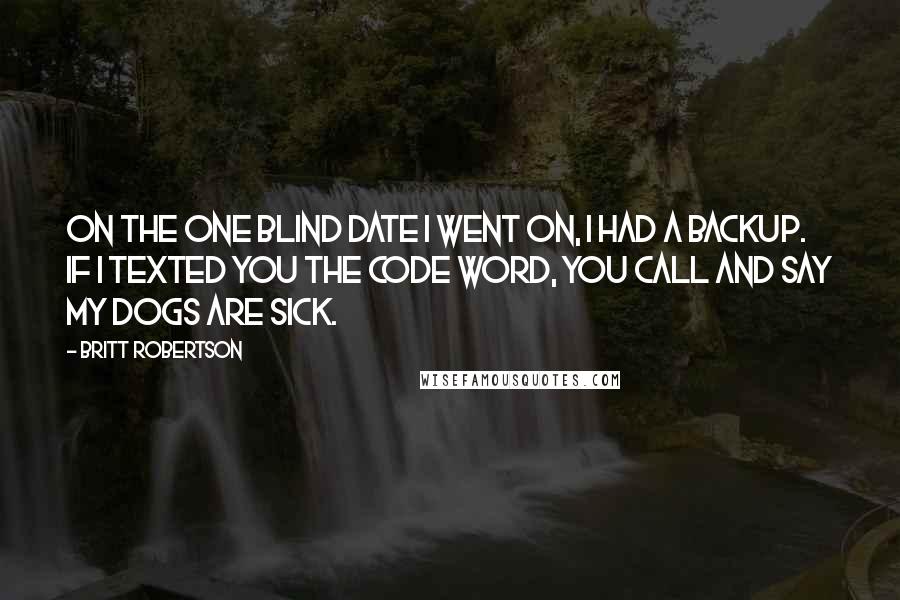 Britt Robertson Quotes: On the one blind date I went on, I had a backup. If I texted you the code word, you call and say my dogs are sick.