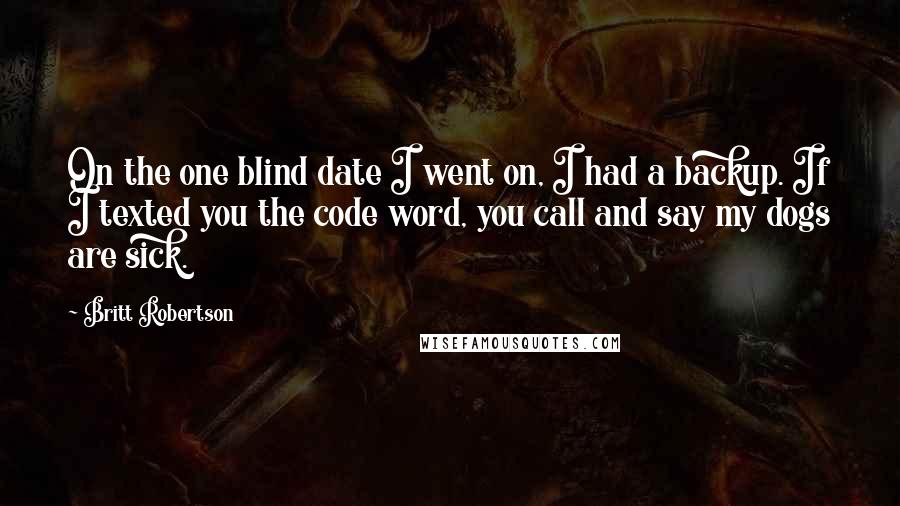 Britt Robertson Quotes: On the one blind date I went on, I had a backup. If I texted you the code word, you call and say my dogs are sick.