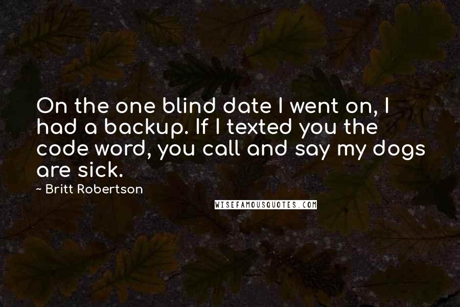 Britt Robertson Quotes: On the one blind date I went on, I had a backup. If I texted you the code word, you call and say my dogs are sick.