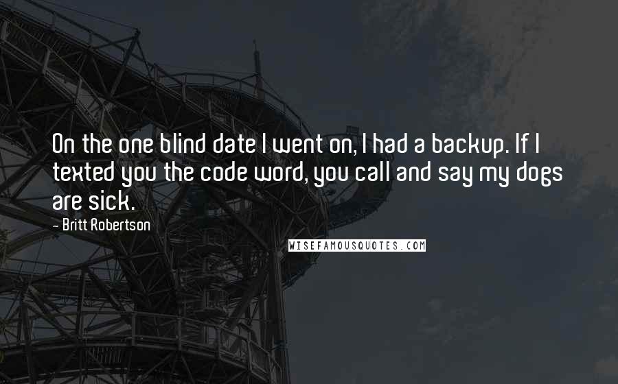 Britt Robertson Quotes: On the one blind date I went on, I had a backup. If I texted you the code word, you call and say my dogs are sick.