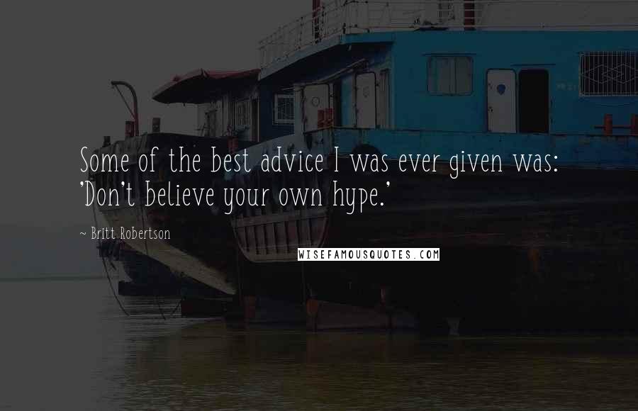 Britt Robertson Quotes: Some of the best advice I was ever given was: 'Don't believe your own hype.'