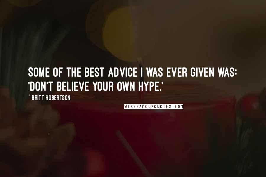 Britt Robertson Quotes: Some of the best advice I was ever given was: 'Don't believe your own hype.'