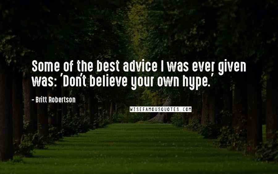 Britt Robertson Quotes: Some of the best advice I was ever given was: 'Don't believe your own hype.'