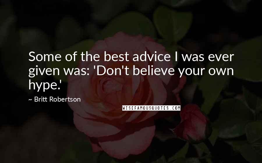 Britt Robertson Quotes: Some of the best advice I was ever given was: 'Don't believe your own hype.'