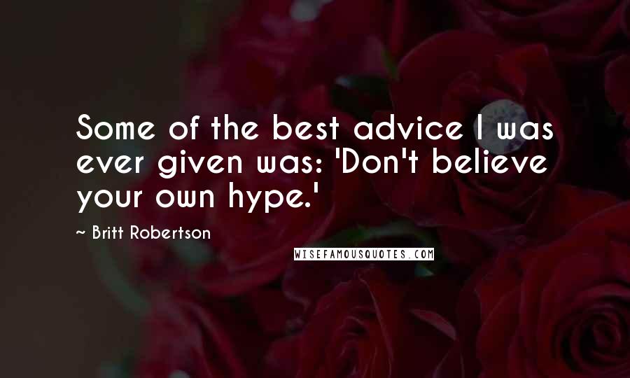 Britt Robertson Quotes: Some of the best advice I was ever given was: 'Don't believe your own hype.'