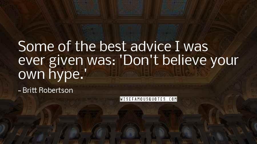 Britt Robertson Quotes: Some of the best advice I was ever given was: 'Don't believe your own hype.'