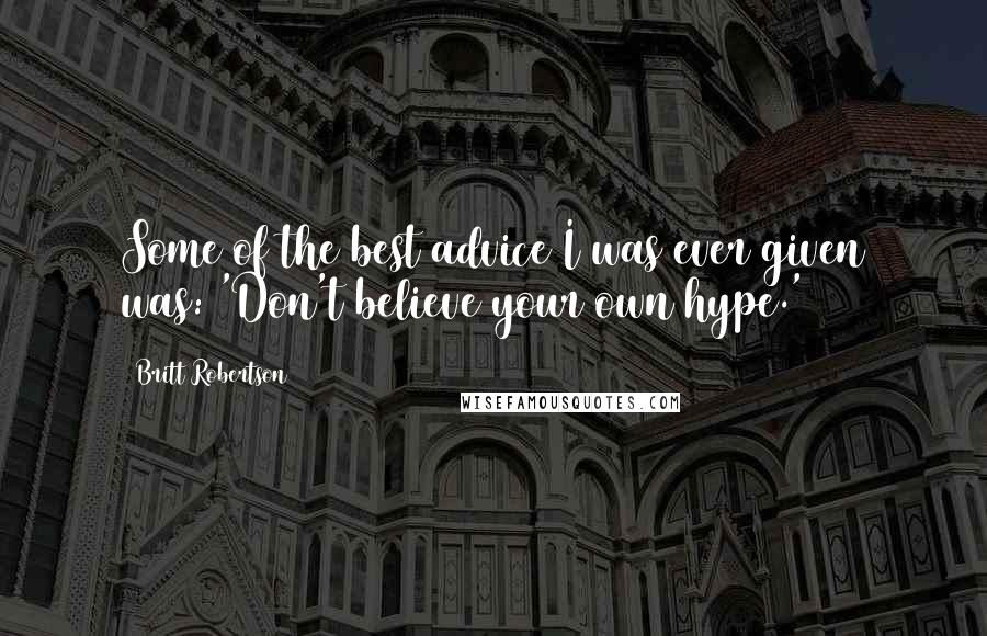 Britt Robertson Quotes: Some of the best advice I was ever given was: 'Don't believe your own hype.'