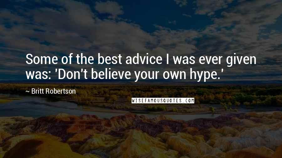 Britt Robertson Quotes: Some of the best advice I was ever given was: 'Don't believe your own hype.'
