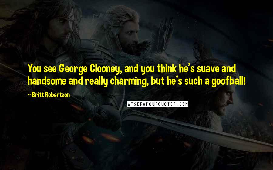 Britt Robertson Quotes: You see George Clooney, and you think he's suave and handsome and really charming, but he's such a goofball!