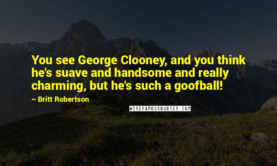 Britt Robertson Quotes: You see George Clooney, and you think he's suave and handsome and really charming, but he's such a goofball!